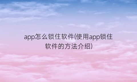 “app怎么锁住软件(使用app锁住软件的方法介绍)