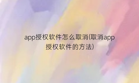 “app授权软件怎么取消(取消app授权软件的方法)