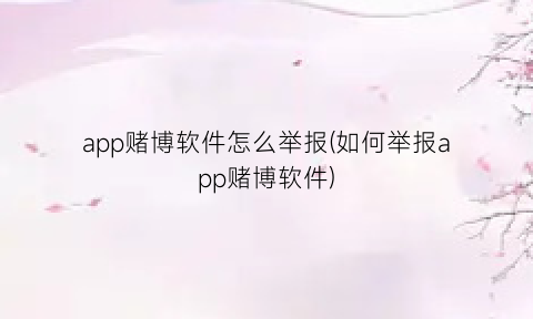 app赌博软件怎么举报(如何举报app赌博软件)