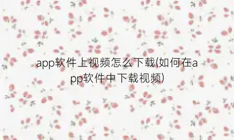 app软件上视频怎么下载(如何在app软件中下载视频)