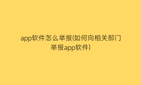 app软件怎么举报(如何向相关部门举报app软件)