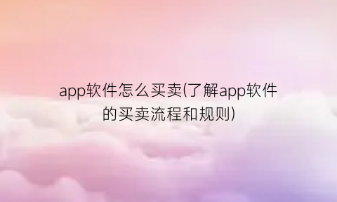 “app软件怎么买卖(了解app软件的买卖流程和规则)