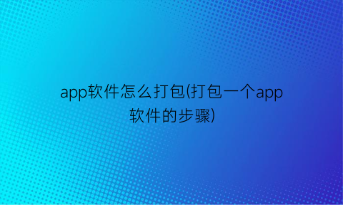 app软件怎么打包(打包一个app软件的步骤)