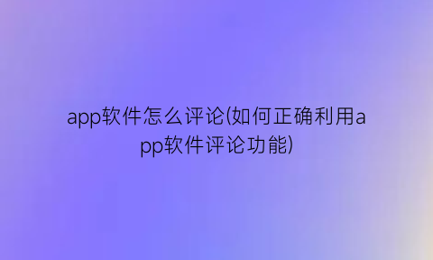 app软件怎么评论(如何正确利用app软件评论功能)
