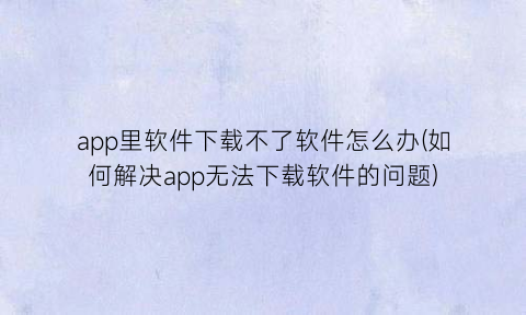 app里软件下载不了软件怎么办(如何解决app无法下载软件的问题)