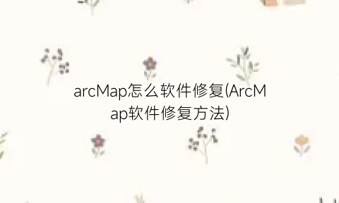 arcMap怎么软件修复(ArcMap软件修复方法)