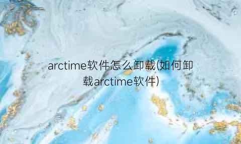 “arctime软件怎么卸载(如何卸载arctime软件)