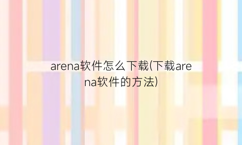 arena软件怎么下载(下载arena软件的方法)