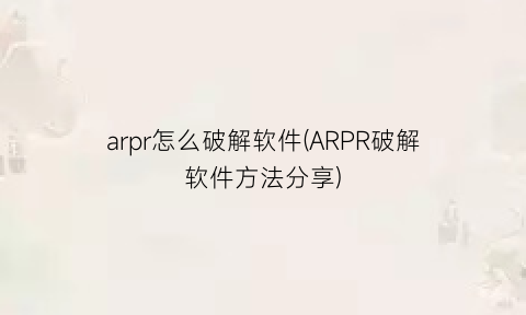 arpr怎么破解软件(ARPR破解软件方法分享)