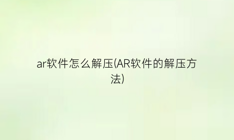 ar软件怎么解压(AR软件的解压方法)