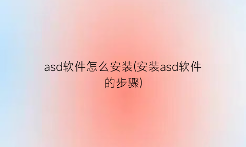 “asd软件怎么安装(安装asd软件的步骤)