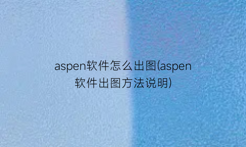 aspen软件怎么出图(aspen软件出图方法说明)