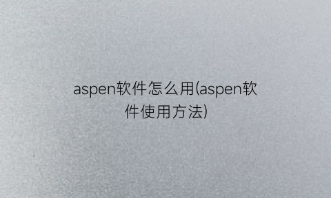 aspen软件怎么用(aspen软件使用方法)