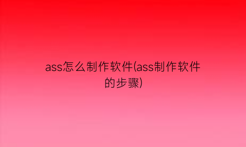 “ass怎么制作软件(ass制作软件的步骤)