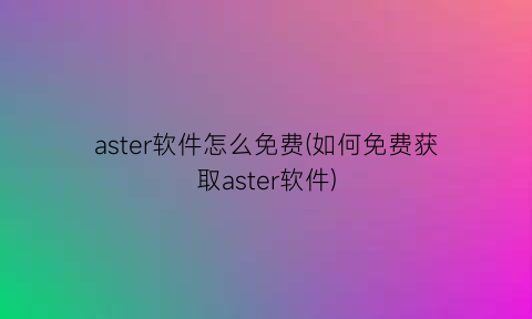 aster软件怎么免费(如何免费获取aster软件)