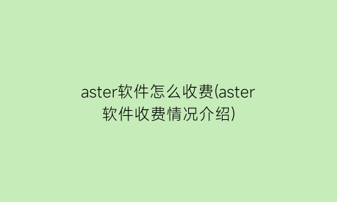 “aster软件怎么收费(aster软件收费情况介绍)