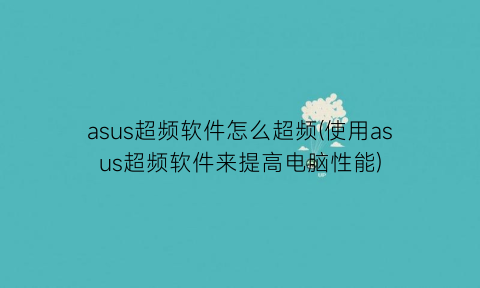 asus超频软件怎么超频(使用asus超频软件来提高电脑性能)