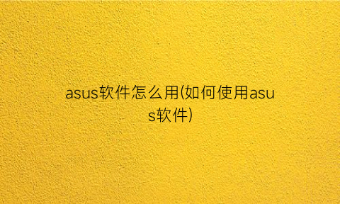 “asus软件怎么用(如何使用asus软件)