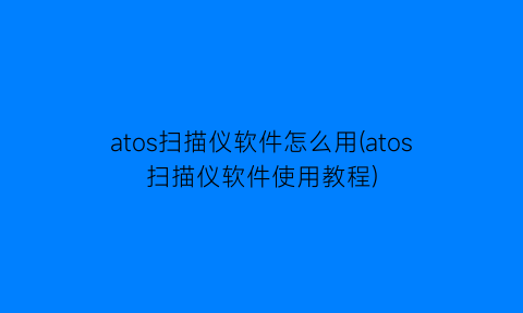 atos扫描仪软件怎么用(atos扫描仪软件使用教程)