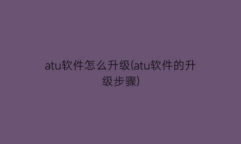 atu软件怎么升级(atu软件的升级步骤)