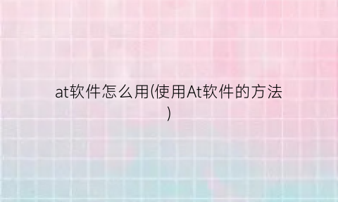 “at软件怎么用(使用At软件的方法)