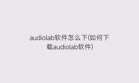 audiolab软件怎么下(如何下载audiolab软件)