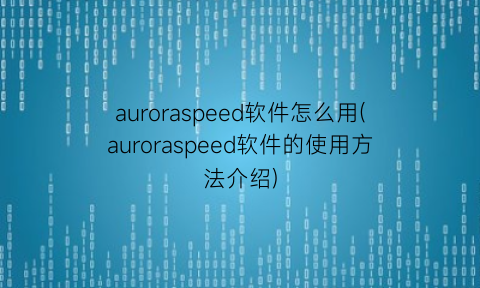 auroraspeed软件怎么用(auroraspeed软件的使用方法介绍)