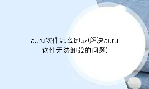 auru软件怎么卸载(解决auru软件无法卸载的问题)