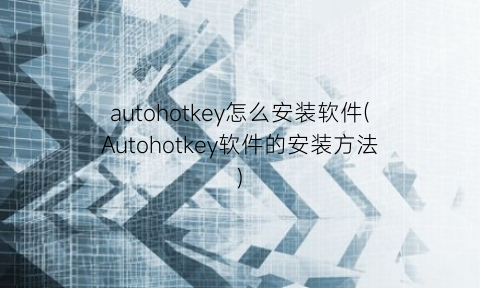 “autohotkey怎么安装软件(Autohotkey软件的安装方法)