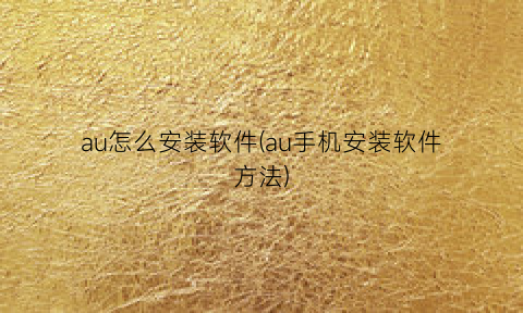 “au怎么安装软件(au手机安装软件方法)