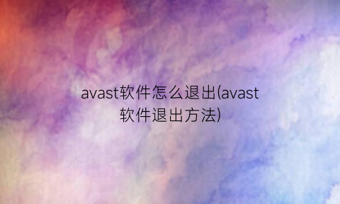 “avast软件怎么退出(avast软件退出方法)