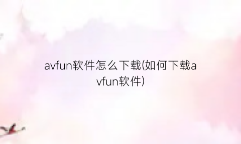 avfun软件怎么下载(如何下载avfun软件)