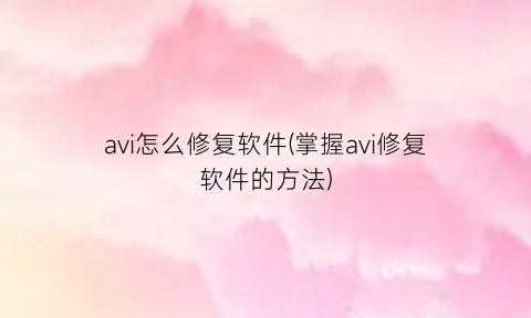 avi怎么修复软件(掌握avi修复软件的方法)