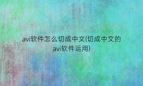 avi软件怎么切成中文(切成中文的avi软件运用)
