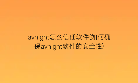 avnight怎么信任软件(如何确保avnight软件的安全性)