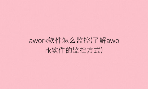 awork软件怎么监控(了解awork软件的监控方式)