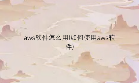 aws软件怎么用(如何使用aws软件)