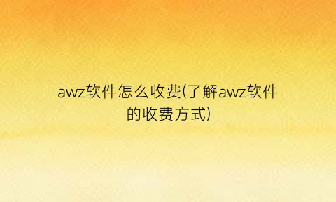 awz软件怎么收费(了解awz软件的收费方式)