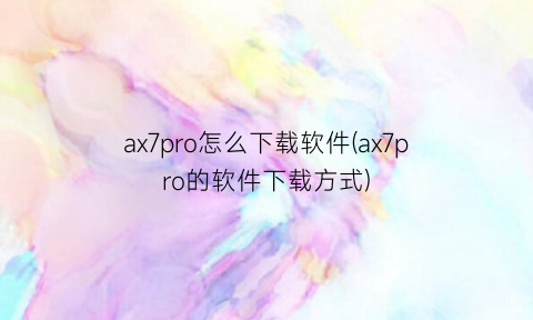 ax7pro怎么下载软件(ax7pro的软件下载方式)