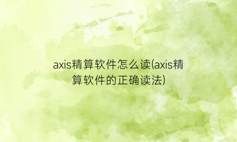 “axis精算软件怎么读(axis精算软件的正确读法)