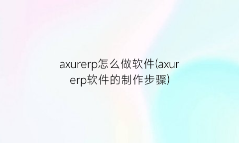 “axurerp怎么做软件(axurerp软件的制作步骤)