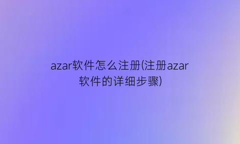 azar软件怎么注册(注册azar软件的详细步骤)