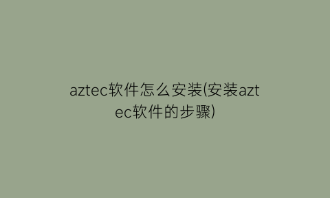 aztec软件怎么安装(安装aztec软件的步骤)