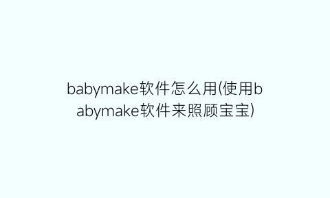 babymake软件怎么用(使用babymake软件来照顾宝宝)