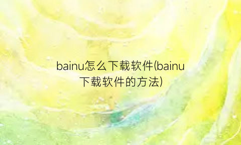 bainu怎么下载软件(bainu下载软件的方法)