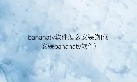 bananatv软件怎么安装(如何安装bananatv软件)