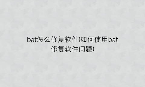 “bat怎么修复软件(如何使用bat修复软件问题)