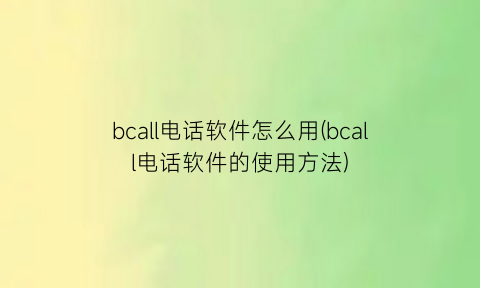 bcall电话软件怎么用(bcall电话软件的使用方法)