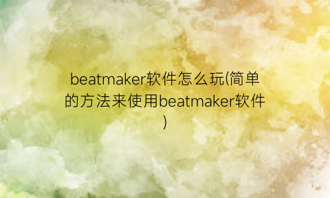 beatmaker软件怎么玩(简单的方法来使用beatmaker软件)