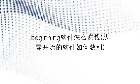 “beginning软件怎么赚钱(从零开始的软件如何获利)